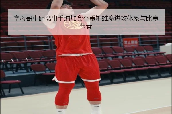 字母哥中距离出手增加会否重塑雄鹿进攻体系与比赛节奏