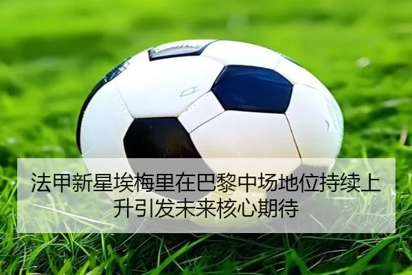 法甲新星埃梅里在巴黎中场地位持续上升引发未来核心期待