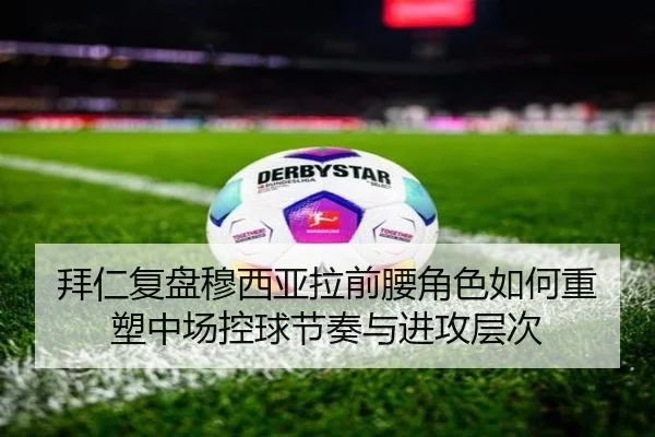拜仁复盘穆西亚拉前腰角色如何重塑中场控球节奏与进攻层次