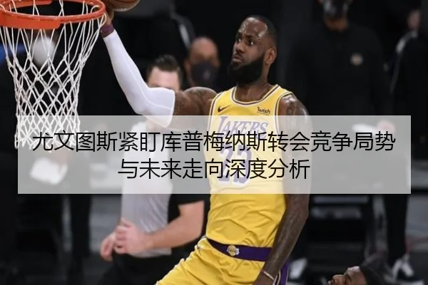 尤文图斯紧盯库普梅纳斯转会竞争局势与未来走向深度分析